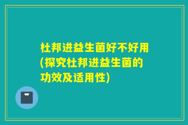 杜邦进益生菌好不好用(探究杜邦进益生菌的功效及适用性)