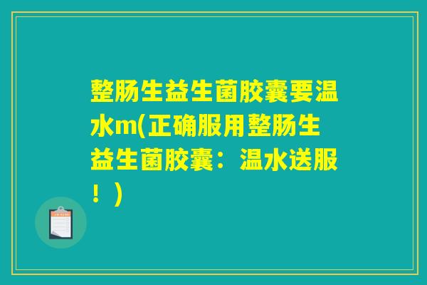 整肠生益生菌胶囊要温水m(正确服用整肠生益生菌胶囊：温水送服！)
