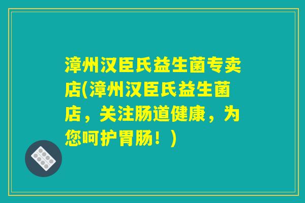 漳州汉臣氏益生菌专卖店(漳州汉臣氏益生菌店，关注肠道健康，为您呵护胃肠！)