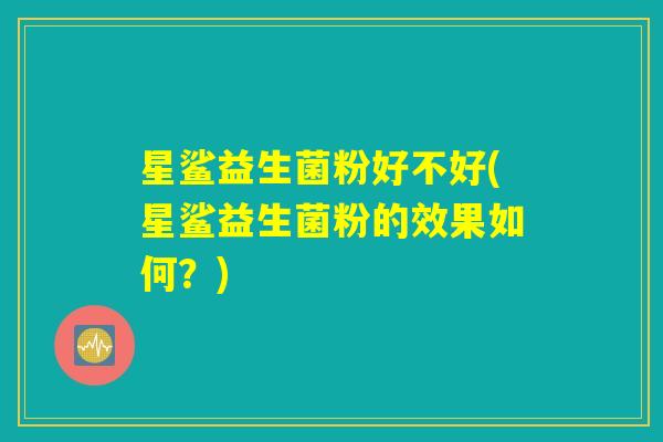 星鲨益生菌粉好不好(星鲨益生菌粉的效果如何？)