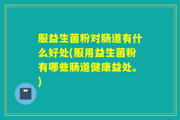 服益生菌粉对肠道有什么好处(服用益生菌粉有哪些肠道健康益处。)