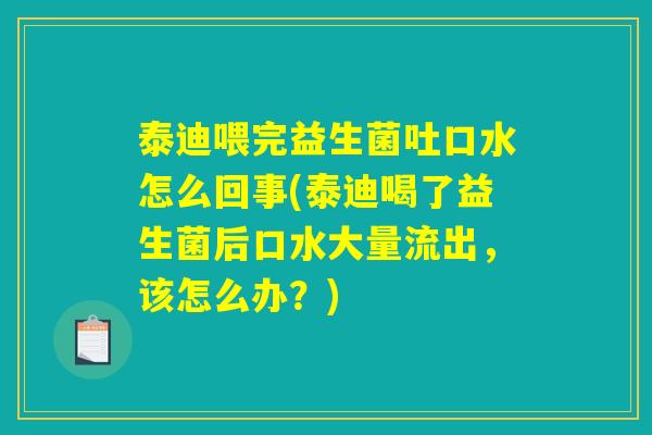 泰迪喂完益生菌吐口水怎么回事(泰迪喝了益生菌后口水大量流出，该怎么办？)