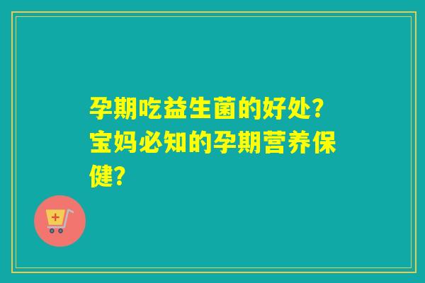 孕期吃益生菌的好处？宝妈必知的孕期营养保健？