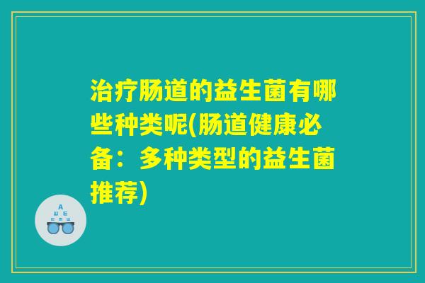 治疗肠道的益生菌有哪些种类呢(肠道健康必备：多种类型的益生菌推荐)