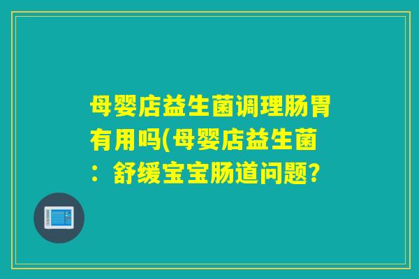 母婴店益生菌调理肠胃有用吗(母婴店益生菌：舒缓宝宝肠道问题？