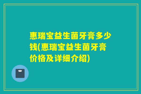惠瑞宝益生菌牙膏多少钱(惠瑞宝益生菌牙膏价格及详细介绍)
