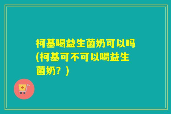 柯基喝益生菌奶可以吗(柯基可不可以喝益生菌奶？)