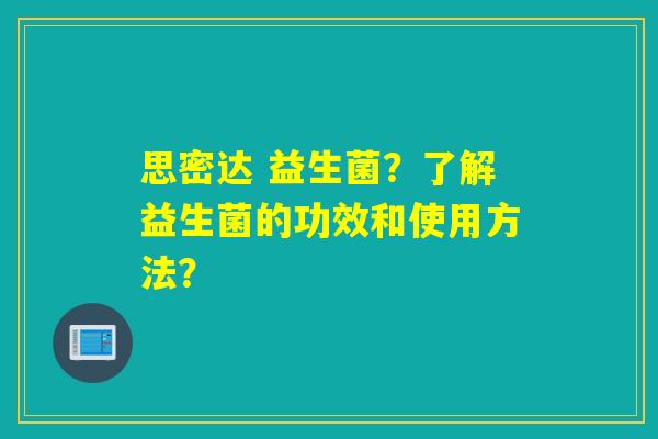 思密达 益生菌？了解益生菌的功效和使用方法？