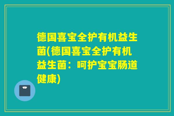 德国喜宝全护有机益生菌(德国喜宝全护有机益生菌：呵护宝宝肠道健康)
