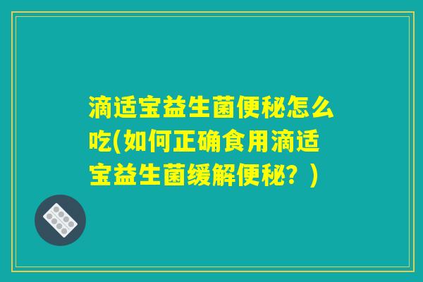 滴适宝益生菌便秘怎么吃(如何正确食用滴适宝益生菌缓解便秘？)