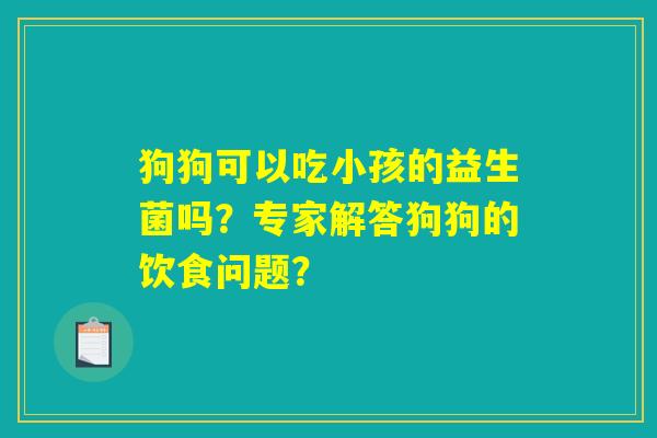 狗狗可以吃小孩的益生菌吗?专家解答狗狗的饮食问题? 狗狗可以吃小孩的益生菌吗?专家解答狗狗的饮食问题?