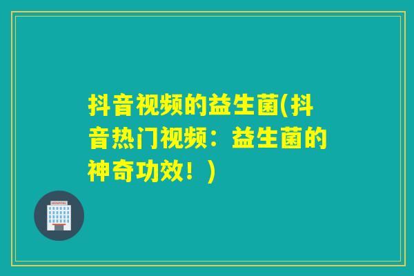 抖音视频的益生菌(抖音热门视频：益生菌的神奇功效！)