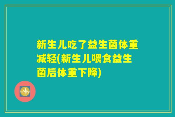 新生儿吃了益生菌体重减轻(新生儿喂食益生菌后体重下降)