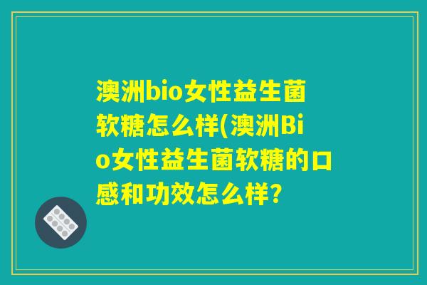 澳洲bio女性益生菌软糖怎么样(澳洲Bio女性益生菌软糖的口感和功效怎么样？