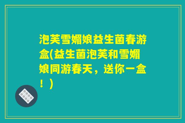 泡芙雪媚娘益生菌春游盒(益生菌泡芙和雪媚娘同游春天，送你一盒！)