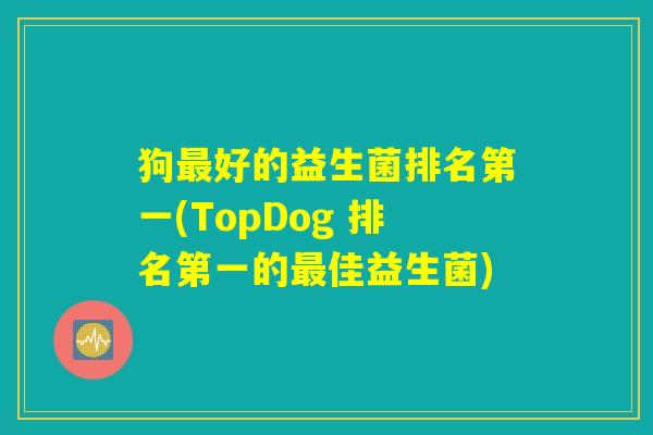 狗最好的益生菌排名第一(TopDog 排名第一的最佳益生菌)