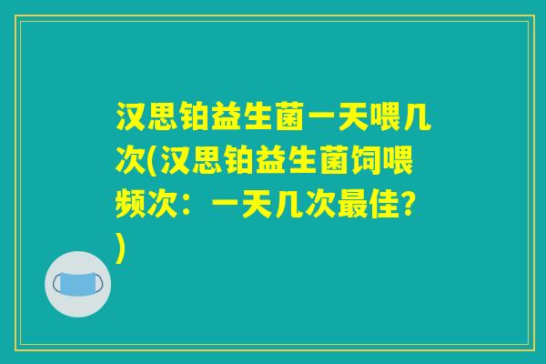 汉思铂益生菌一天喂几次(汉思铂益生菌饲喂频次：一天几次最佳？)