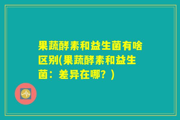 果蔬酵素和益生菌有啥区别(果蔬酵素和益生菌：差异在哪？)