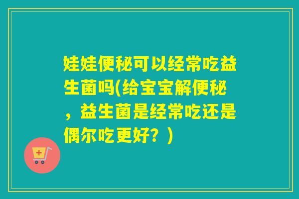 娃娃可以经常吃益生菌吗(给宝宝解,益生菌是经常吃还是偶尔吃更好?) 娃娃可以经常吃益生菌吗(给宝宝解,益生菌是经常吃还是偶尔吃更好?)