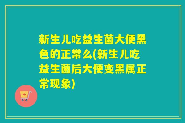 新生儿吃益生菌大便黑色的正常么(新生儿吃益生菌后大便变黑属正常现象)