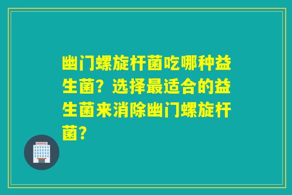 幽门螺旋杆菌吃哪种益生菌？选择最适合的益生菌来消除幽门螺旋杆菌？
