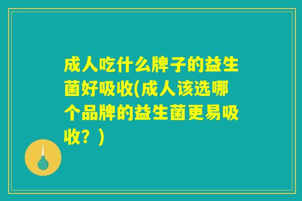 成人吃什么牌子的益生菌好吸收(成人该选哪个品牌的益生菌更易吸收？)