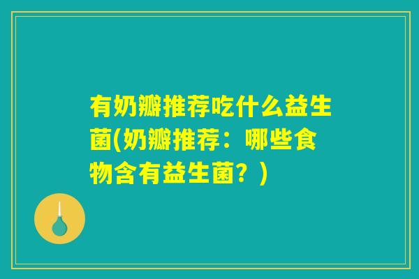 有奶瓣推荐吃什么益生菌(奶瓣推荐:哪些食物含有益生菌?) 有奶瓣推荐吃什么益生菌(奶瓣推荐:哪些食物含有益生菌?)
