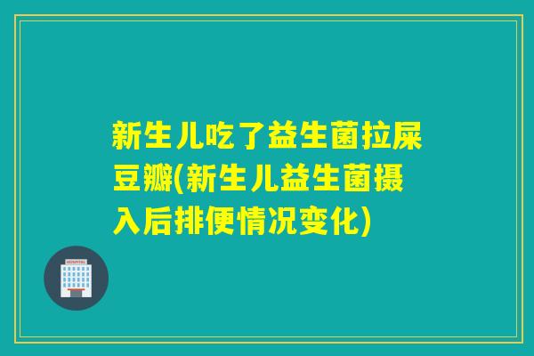 新生儿吃了益生菌拉屎豆瓣(新生儿益生菌摄入后排便情况变化)