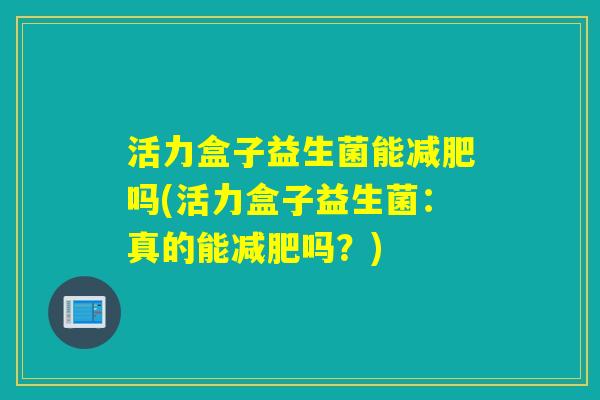 活力盒子益生菌能吗(活力盒子益生菌:真的能吗?) 活力盒子益生菌能吗(活力盒子益生菌:真的能吗?)