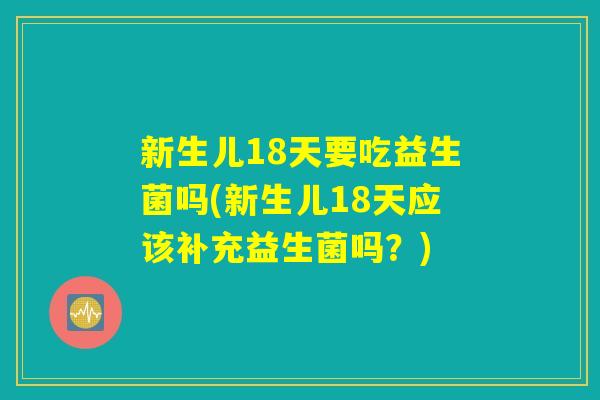 新生儿18天要吃益生菌吗(新生儿18天应该补充益生菌吗？)
