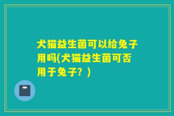 犬猫益生菌可以给兔子用吗(犬猫益生菌可否用于兔子？)