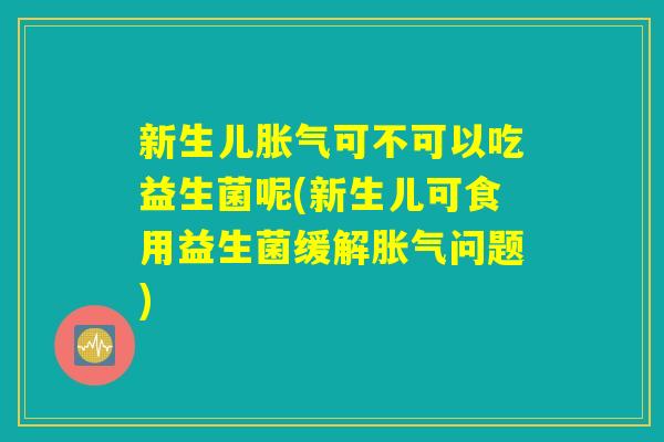 新生儿胀气可不可以吃益生菌呢(新生儿可食用益生菌缓解胀气问题)