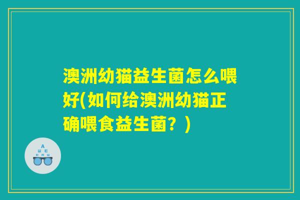 澳洲幼猫益生菌怎么喂好(如何给澳洲幼猫正确喂食益生菌？)