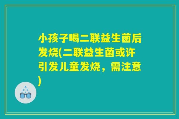 小孩子喝二联益生菌后发烧(二联益生菌或许引发儿童发烧，需注意)