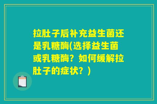 拉肚子后补充益生菌还是乳糖酶(选择益生菌或乳糖酶?如何缓解拉肚子的症状?) 拉肚子后补充益生菌还是乳糖酶(选择益生菌或乳糖酶?如何缓解拉肚子的症状?)