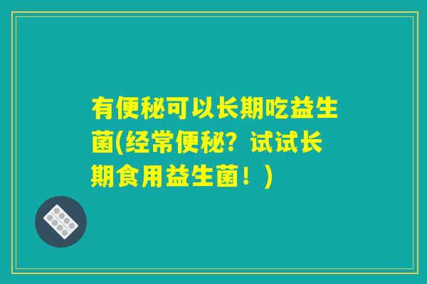 有便秘可以长期吃益生菌(经常便秘？试试长期食用益生菌！)