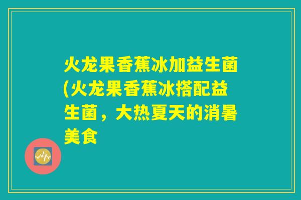 火龙果香蕉冰加益生菌(火龙果香蕉冰搭配益生菌，大热夏天的消暑美食
