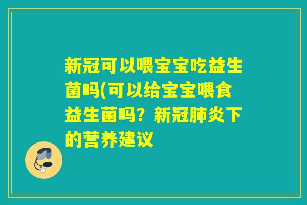 新冠可以喂宝宝吃益生菌吗(可以给宝宝喂食益生菌吗？新冠肺炎下的营养建议