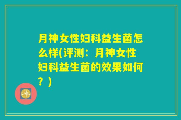月神女性妇科益生菌怎么样(评测：月神女性妇科益生菌的效果如何？)