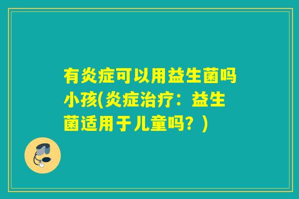有炎症可以用益生菌吗小孩(炎症治疗：益生菌适用于儿童吗？)