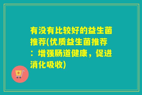 有没有比较好的益生菌推荐(优质益生菌推荐：增强肠道健康，促进消化吸收)