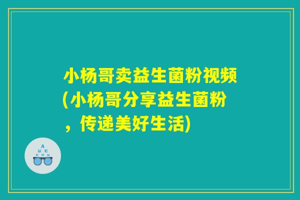 小杨哥卖益生菌粉视频(小杨哥分享益生菌粉，传递美好生活)