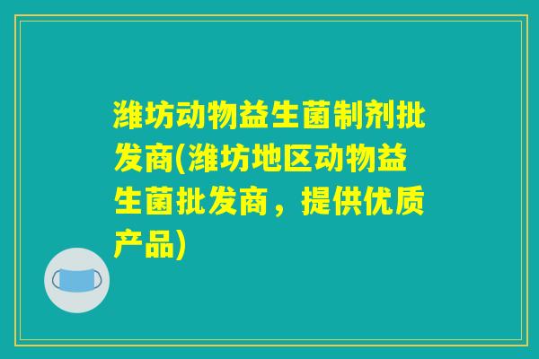 潍坊动物益生菌制剂批发商(潍坊地区动物益生菌批发商，提供优质产品)