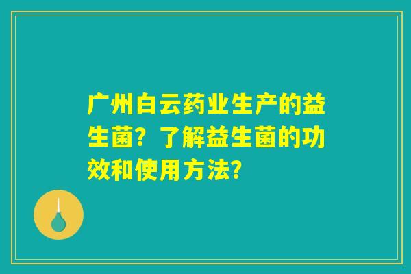 广州白云药业生产的益生菌?了解益生菌的功效和使用方法? 广州白云药业生产的益生菌?了解益生菌的功效和使用方法?