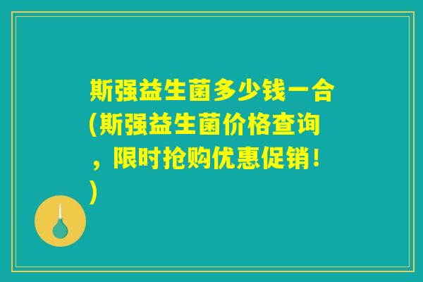 斯强益生菌多少钱一合(斯强益生菌价格查询，限时抢购优惠促销！)