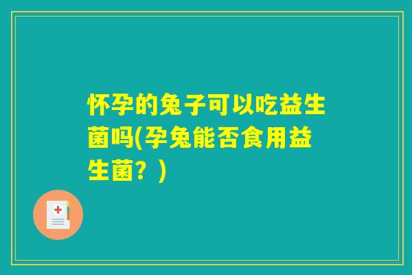 怀孕的兔子可以吃益生菌吗(孕兔能否食用益生菌？)