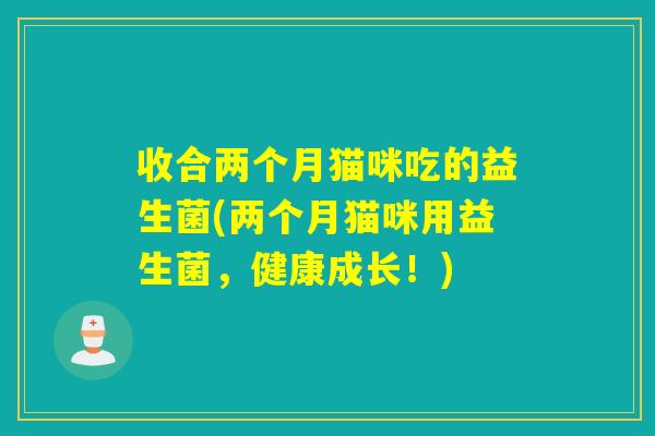 收合两个月猫咪吃的益生菌(两个月猫咪用益生菌，健康成长！)
