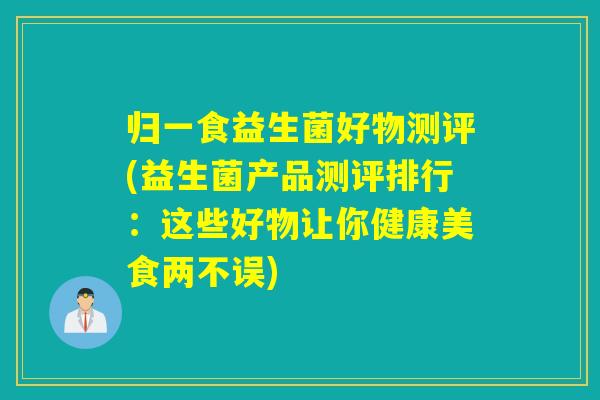 归一食益生菌好物测评(益生菌产品测评排行：这些好物让你健康美食两不误)