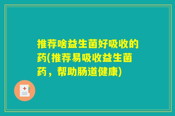 推荐啥益生菌好吸收的药(推荐易吸收益生菌药，帮助肠道健康)