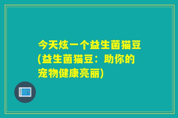 今天炫一个益生菌猫豆(益生菌猫豆:助你的宠物健康亮丽) 今天炫一个益生菌猫豆(益生菌猫豆:助你的宠物健康亮丽)